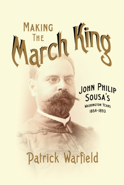 Making the March King : John Philip Sousa's Washington Years, 1854-1893, Hardback Book