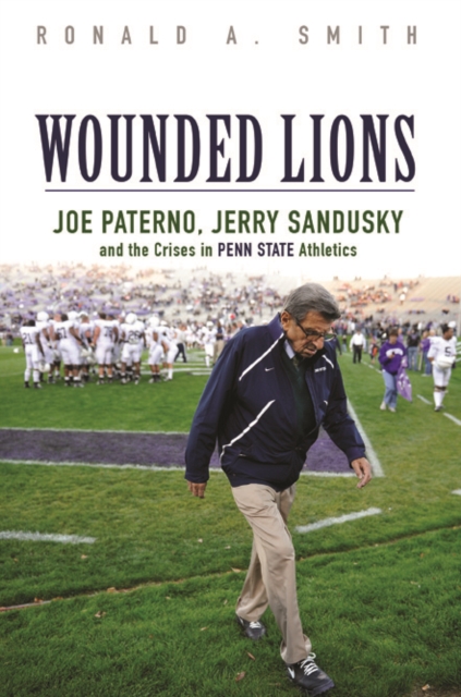 Wounded Lions : Joe Paterno, Jerry Sandusky, and the Crises in Penn State Athletics, Hardback Book