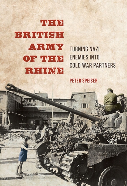 The British Army of the Rhine : Turning Nazi Enemies into Cold War Partners, Hardback Book