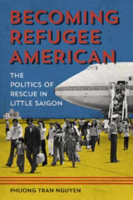 Becoming Refugee American : The Politics of Rescue in Little Saigon, Hardback Book