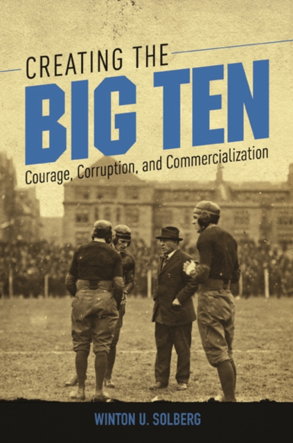 Creating the Big Ten : Courage, Corruption, and Commercialization, Hardback Book