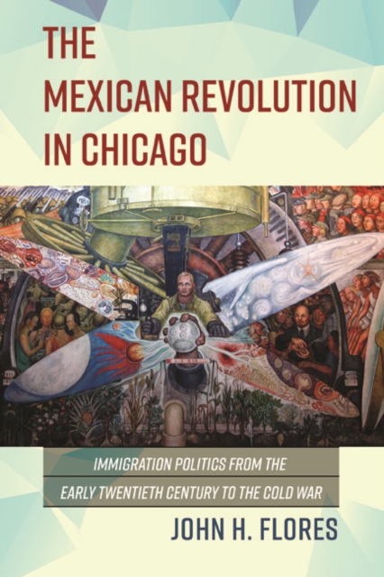The Mexican Revolution in Chicago : Immigration Politics from the Early Twentieth Century to the Cold War, Hardback Book