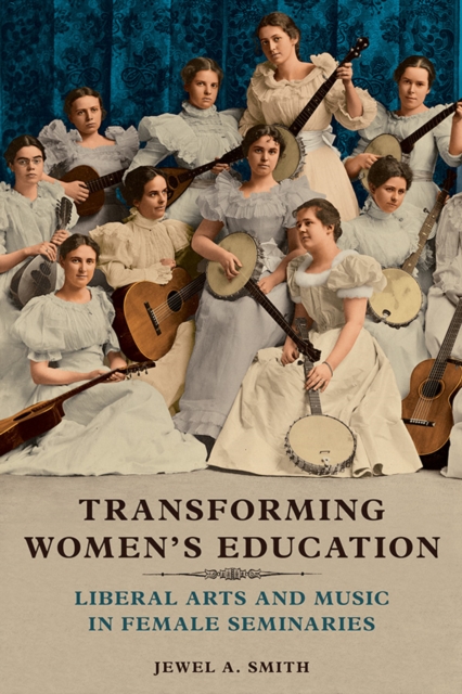 Transforming Women's Education : Liberal Arts and Music in Female Seminaries, Hardback Book