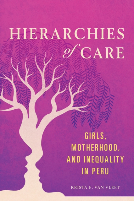 Hierarchies of Care : Girls, Motherhood, and Inequality in Peru, Hardback Book