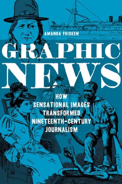 Graphic News : How Sensational Images Transformed Nineteenth-Century Journalism, Hardback Book