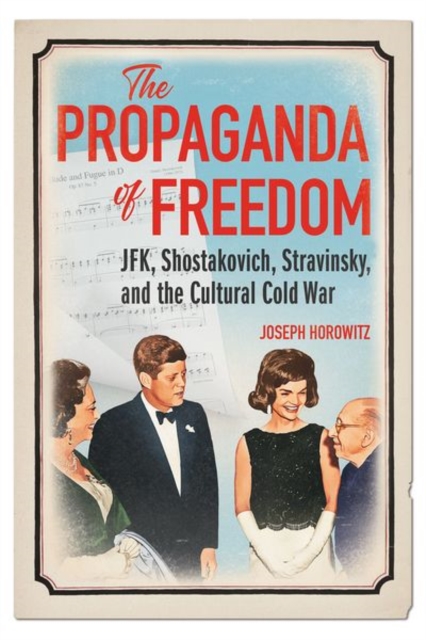 The Propaganda of Freedom : JFK, Shostakovich, Stravinsky, and the Cultural Cold War, Hardback Book