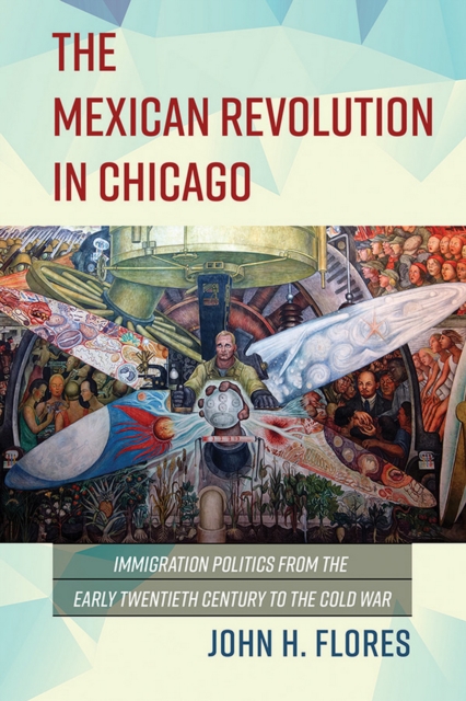 The Mexican Revolution in Chicago : Immigration Politics from the Early Twentieth Century to the Cold War, EPUB eBook