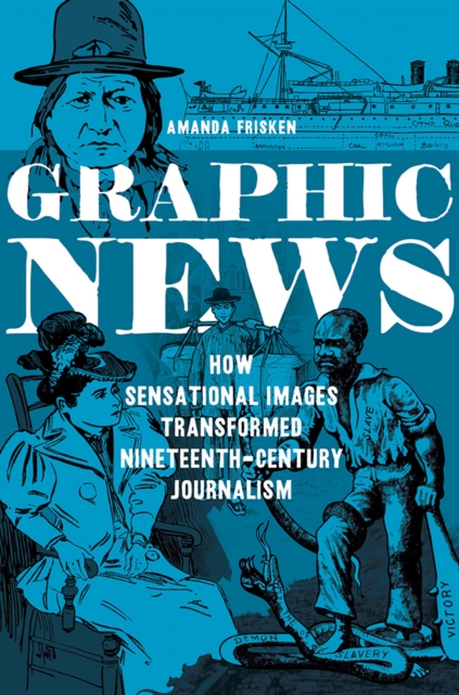 Graphic News : How Sensational Images Transformed Nineteenth-Century Journalism, EPUB eBook