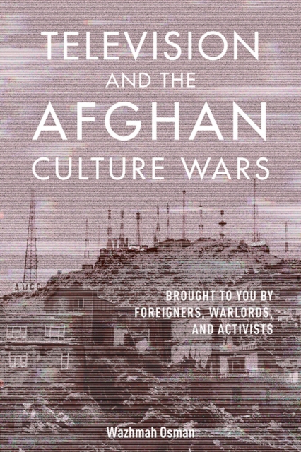 Television and the Afghan Culture Wars : Brought to You by Foreigners, Warlords, and Activists, EPUB eBook