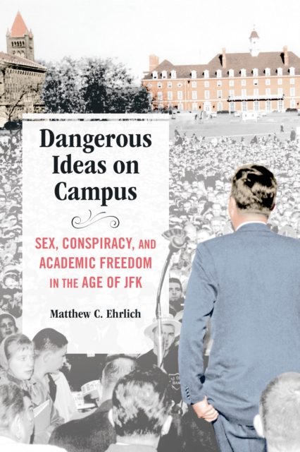 Dangerous Ideas on Campus : Sex, Conspiracy, and Academic Freedom in the Age of JFK, EPUB eBook