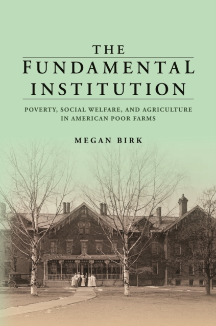 The Fundamental Institution : Poverty, Social Welfare, and Agriculture in American Poor Farms, EPUB eBook