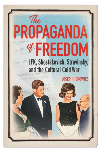 The Propaganda of Freedom : JFK, Shostakovich, Stravinsky, and the Cultural Cold War, EPUB eBook