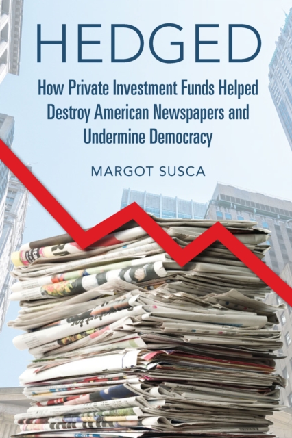 Hedged : How Private Investment Funds Helped Destroy American Newspapers and Undermine Democracy, EPUB eBook