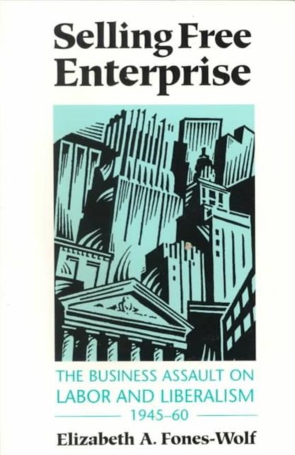 Selling Free Enterprise : The Business Assault on Labor and Liberalism, 1945-60, Paperback / softback Book