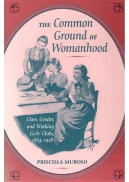 The Common Ground of Womanhood : Class, Gender, and Working Girls' Clubs, 1884-1928, Paperback / softback Book