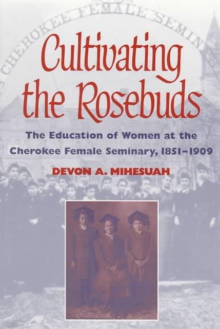 Cultivating the Rosebuds : The Education of Women at the Cherokee Female Seminary, 1851-1909, Paperback / softback Book