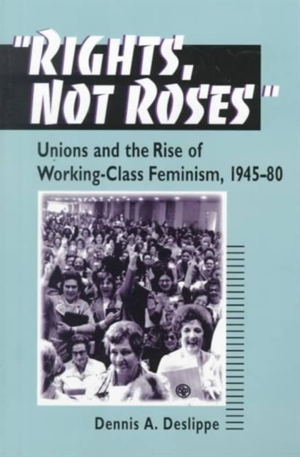 "Rights, Not Roses" : Unions and the Rise of Working-Class Feminism, 1945-80, Paperback / softback Book