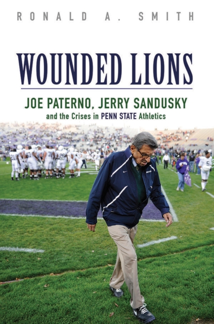 Wounded Lions : Joe Paterno, Jerry Sandusky, and the Crises in Penn State Athletics, Paperback / softback Book