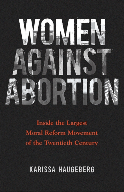 Women against Abortion : Inside the Largest Moral Reform Movement of the Twentieth Century, Paperback / softback Book