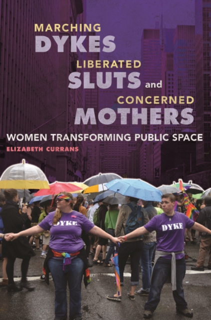 Marching Dykes, Liberated Sluts, and Concerned Mothers : Women Transforming Public Space, Paperback / softback Book