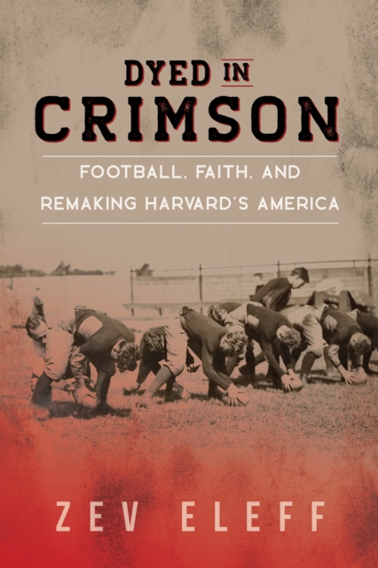 Dyed in Crimson : Football, Faith, and Remaking Harvard's America, Paperback / softback Book
