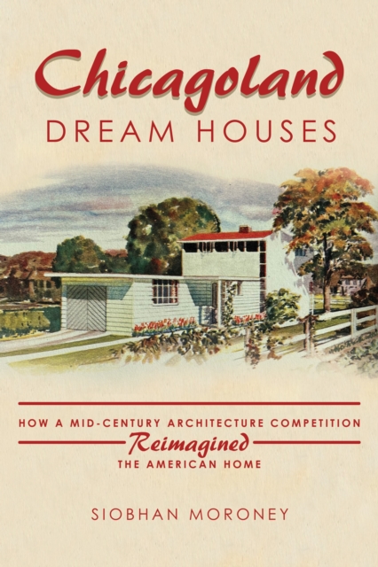 Chicagoland Dream Houses : How a Mid-Century Architecture Competition Reimagined the American Home, Paperback / softback Book