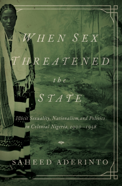 When Sex Threatened the State : Illicit Sexuality, Nationalism, and Politics in Colonial Nigeria, 1900-1958, EPUB eBook