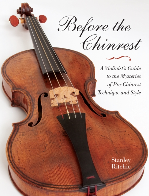 Before the Chinrest : A Violinist's Guide to the Mysteries of Pre-Chinrest Technique and Style, PDF eBook