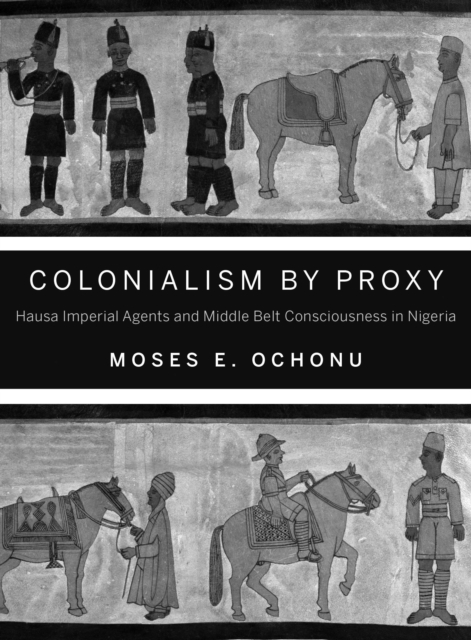 Colonialism by Proxy : Hausa Imperial Agents and Middle Belt Consciousness in Nigeria, Paperback / softback Book