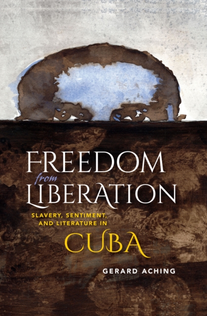 Freedom from Liberation : Slavery, Sentiment, and Literature in Cuba, EPUB eBook