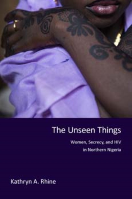 The Unseen Things : Women, Secrecy, and HIV in Northern Nigeria, Hardback Book