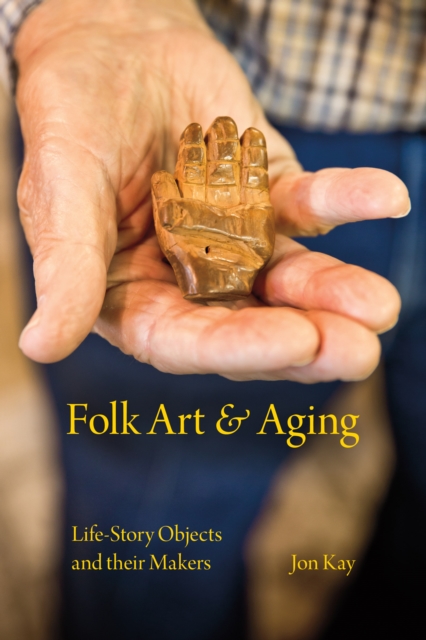 Folk Art and Aging : Life-Story Objects and Their Makers, Hardback Book