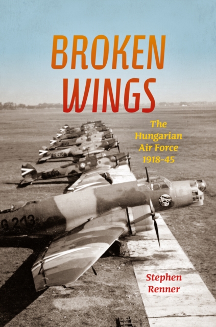 Broken Wings : The Hungarian Air Force, 1918-45, Hardback Book