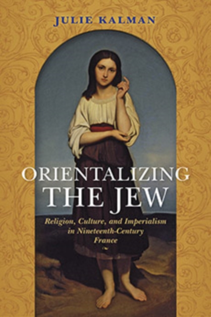 Orientalizing the Jew : Religion, Culture, and Imperialism in Nineteenth-Century France, Hardback Book