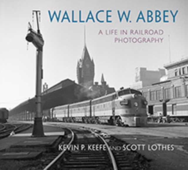 Wallace W. Abbey : A Life in Railroad Photography, Hardback Book