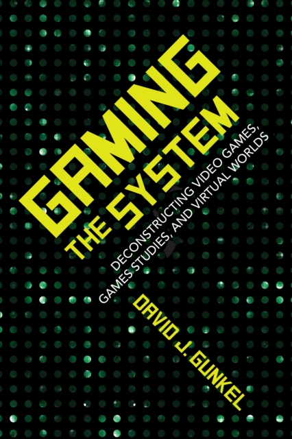 Gaming the System : Deconstructing Video Games, Games Studies, and Virtual Worlds, EPUB eBook