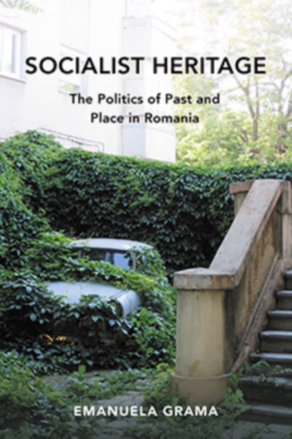 Socialist Heritage : The Politics of Past and Place in Romania, Hardback Book