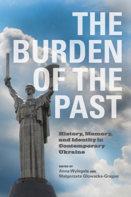 The Burden of the Past : History, Memory, and Identity in Contemporary Ukraine, Hardback Book
