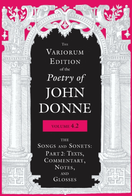 The Variorum Edition of the Poetry of John Donne, Volume 4.2 : The Songs and Sonets: Part 2: Texts, Commentary, Notes, and Glosses, Hardback Book