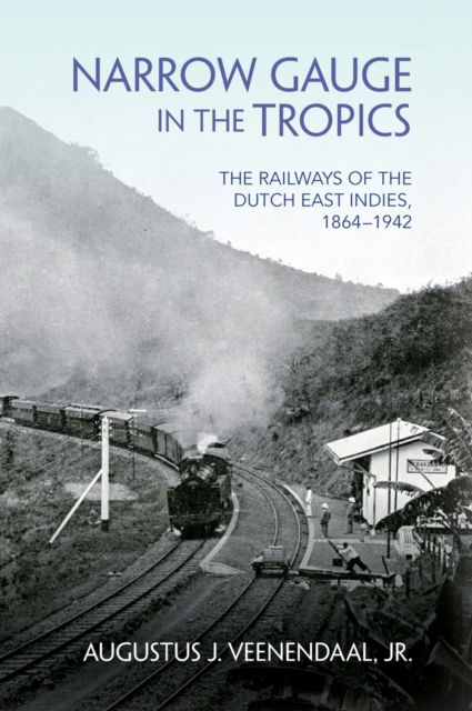 Narrow Gauge in the Tropics : The Railways of the Dutch East Indies, 1864-1942, Hardback Book