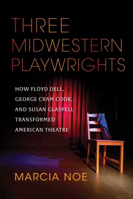 Three Midwestern Playwrights : How Floyd Dell, George Cram Cook, and Susan Glaspell Transformed American Theatre, Hardback Book