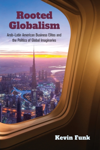 Rooted Globalism : Arab-Latin American Business Elites and the Politics of Global Imaginaries, Paperback / softback Book