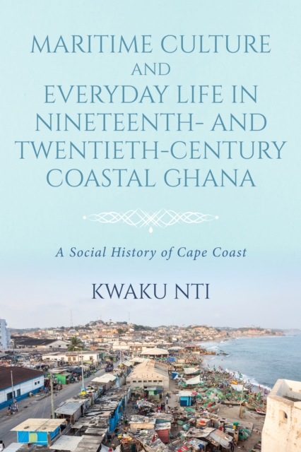 Maritime Culture and Everyday Life in Nineteenth– and Twentieth–Century Coastal Ghana, Hardback Book