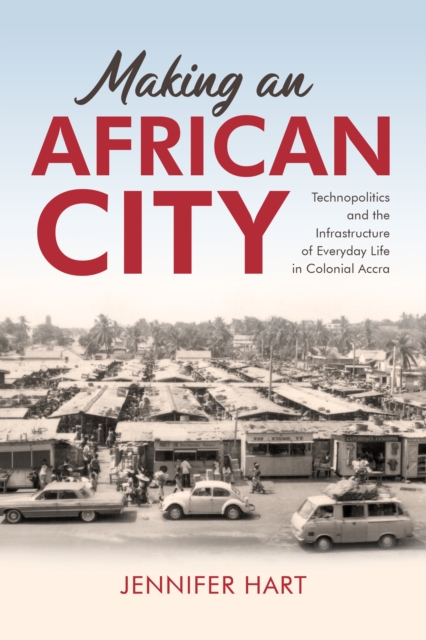 Making an African City : Technopolitics and the Infrastructure of Everyday Life in Colonial Accra, Hardback Book