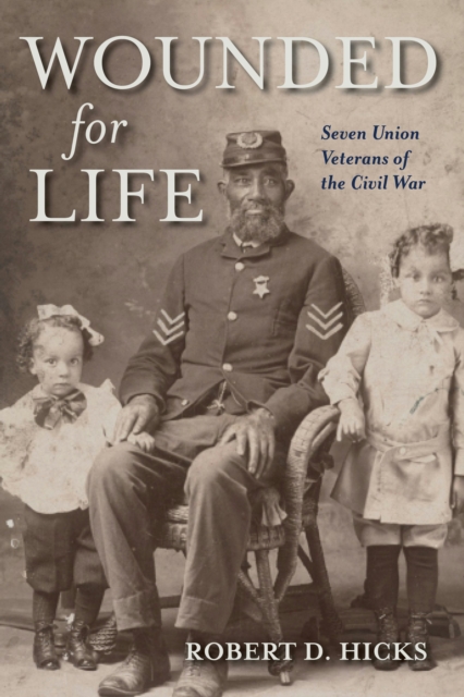 Wounded for Life : Seven Union Veterans of the Civil War, Hardback Book