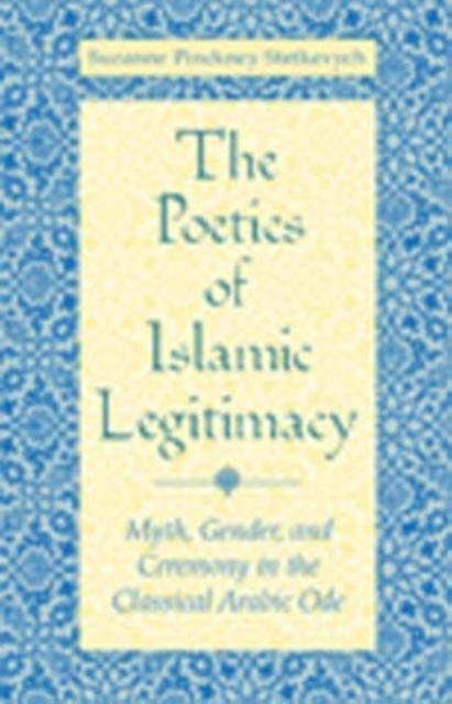 The Poetics of Islamic Legitimacy : Myth, Gender, and Ceremony in the Classical Arabic Ode, Paperback / softback Book