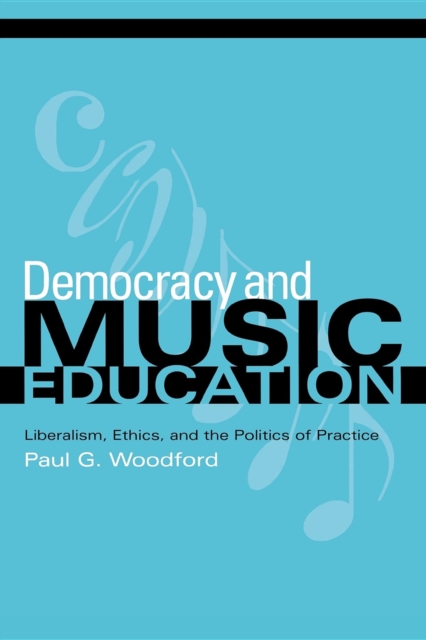Democracy and Music Education : Liberalism, Ethics, and the Politics of Practice, Paperback / softback Book