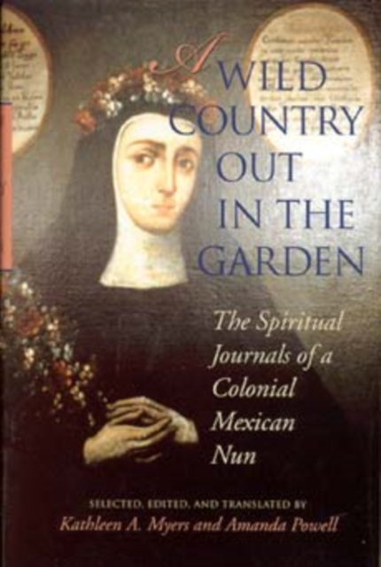 A Wild Country Out in the Garden : The Spiritual Journals of a Colonial Mexican Nun, Hardback Book
