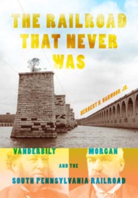 The Railroad That Never Was : Vanderbilt, Morgan, and the South Pennsylvania Railroad, Hardback Book