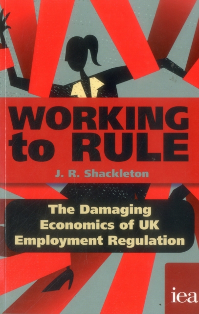Working to Rule : The Damaging Economics of UK Employment Regulation, Paperback / softback Book
